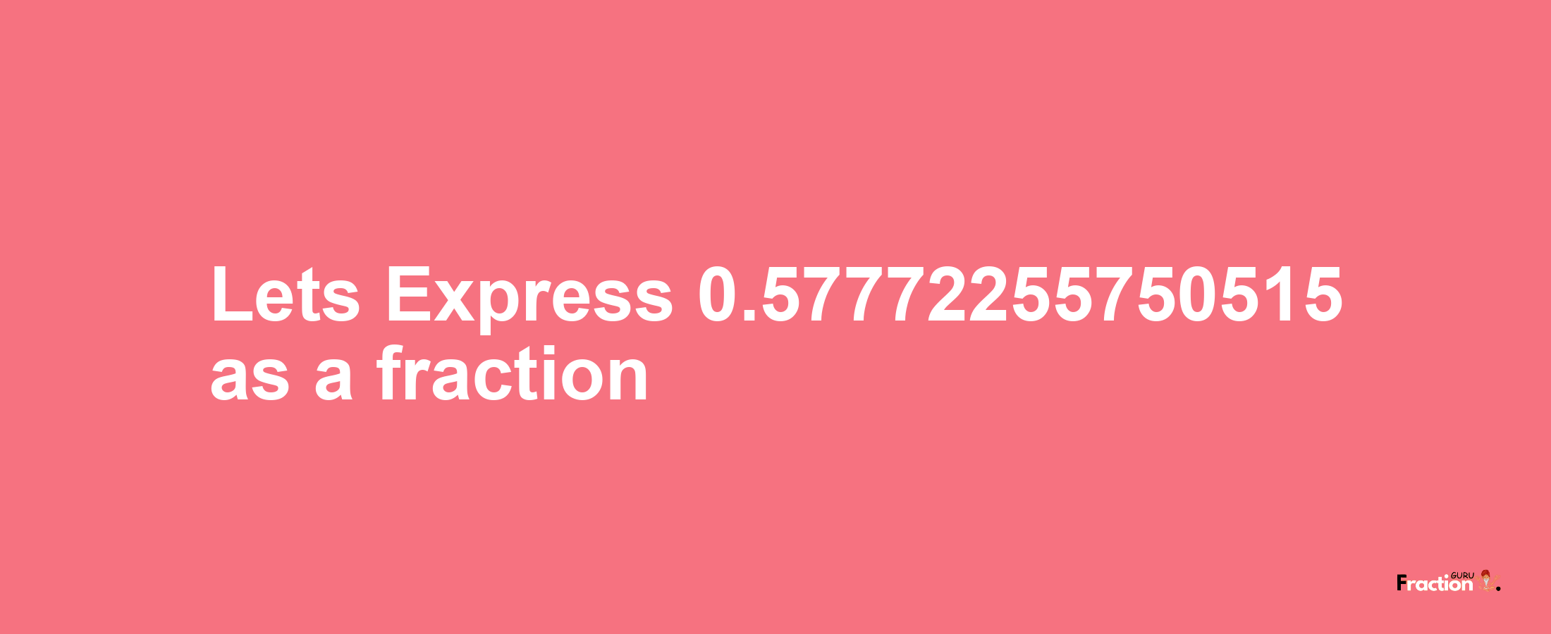 Lets Express 0.57772255750515 as afraction